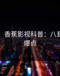 【紧急】香蕉影视科普：八卦背后5大爆点