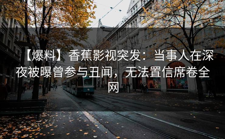 【爆料】香蕉影视突发：当事人在深夜被曝曾参与丑闻，无法置信席卷全网