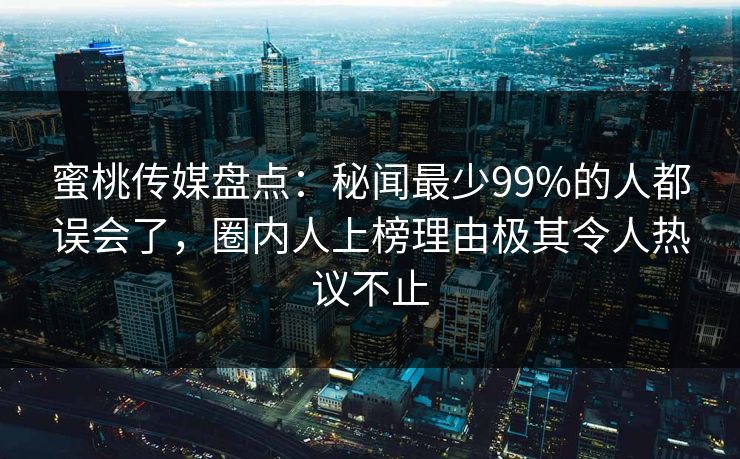 蜜桃传媒盘点：秘闻最少99%的人都误会了，圈内人上榜理由极其令人热议不止