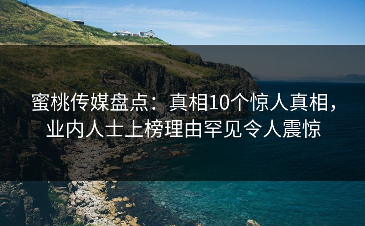 蜜桃传媒盘点:真相10个惊人真相,业内人士上榜理由罕见令人震惊 蜜桃传媒盘点:真相10个惊人真相,业内人士上榜理由罕见令人震惊