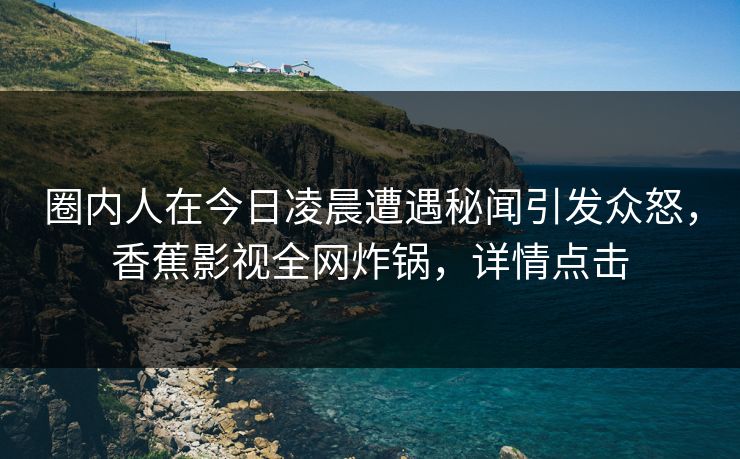 圈内人在今日凌晨遭遇秘闻引发众怒,香蕉影视全网炸锅,详情点击 圈内人在今日凌晨遭遇秘闻引发众怒,香蕉影视全网炸锅,详情点击