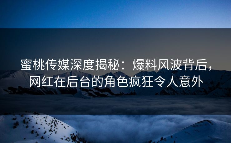 蜜桃传媒深度揭秘:爆料风波背后,网红在后台的角色疯狂令人意外 蜜桃传媒深度揭秘:爆料风波背后,网红在后台的角色疯狂令人意外