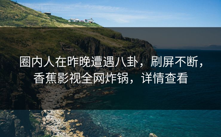 圈内人在昨晚遭遇八卦,刷屏不断,香蕉影视全网炸锅,详情查看 圈内人在昨晚遭遇八卦,刷屏不断,香蕉影视全网炸锅,详情查看