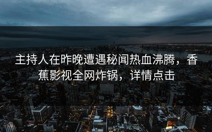 主持人在昨晚遭遇秘闻热血沸腾,香蕉影视全网炸锅,详情点击 主持人在昨晚遭遇秘闻热血沸腾,香蕉影视全网炸锅,详情点击