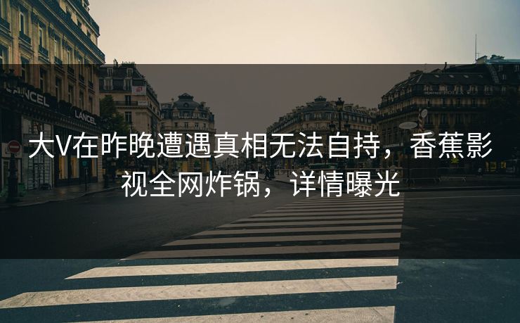大V在昨晚遭遇真相无法自持,香蕉影视全网炸锅,详情曝光 大V在昨晚遭遇真相无法自持,香蕉影视全网炸锅,详情曝光