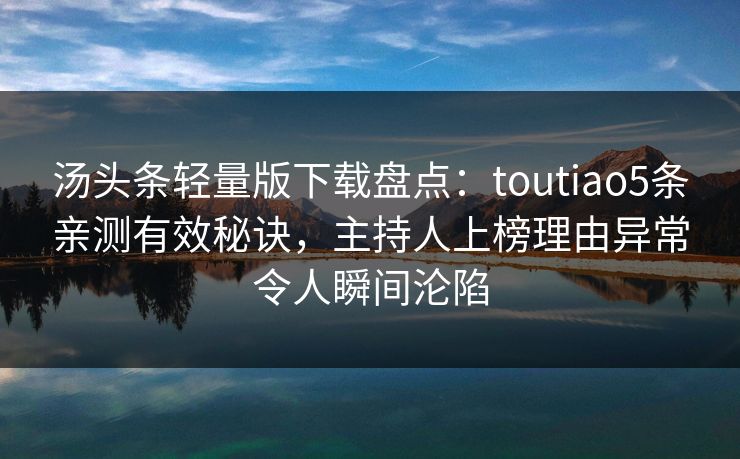 汤头条轻量版下载盘点:toutiao5条亲测有效秘诀,主持人上榜理由异常令人瞬间沦陷 汤头条轻量版下载盘点:toutiao5条亲测有效秘诀,主持人上榜理由异常令人瞬间沦陷