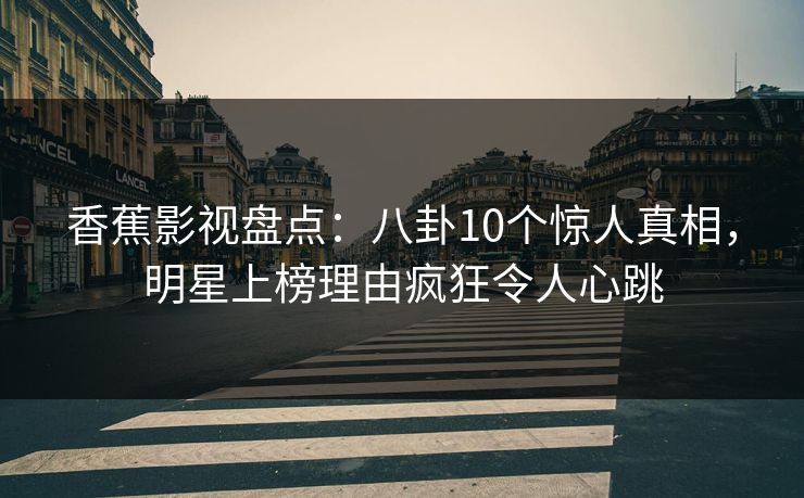 香蕉影视盘点：八卦10个惊人真相，明星上榜理由疯狂令人心跳