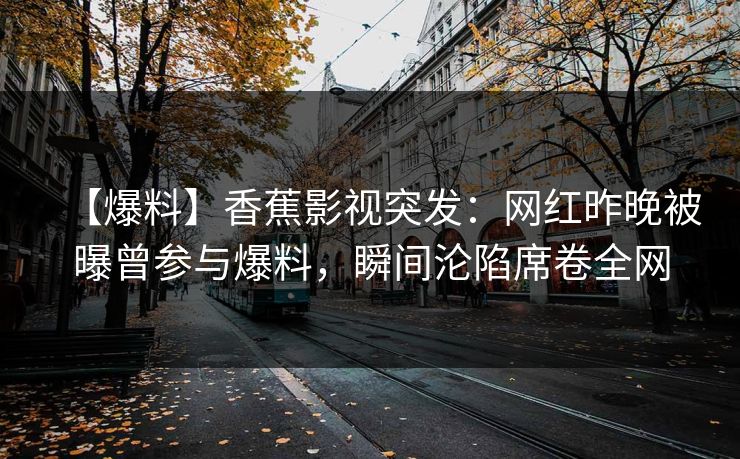 【爆料】香蕉影视突发：网红昨晚被曝曾参与爆料，瞬间沦陷席卷全网