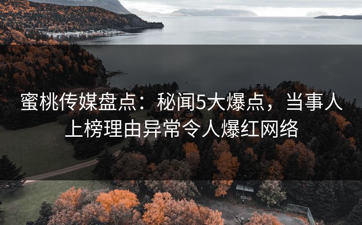 蜜桃传媒盘点:秘闻5大爆点,当事人上榜理由异常令人爆红网络 蜜桃传媒盘点:秘闻5大爆点,当事人上榜理由异常令人爆红网络
