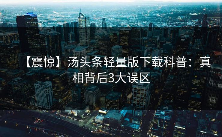 【震惊】汤头条轻量版下载科普:真相背后3大误区 【震惊】汤头条轻量版下载科普:真相背后3大误区