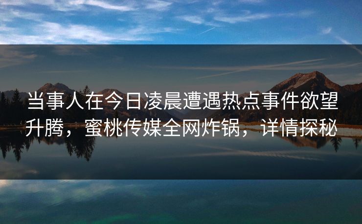 当事人在今日凌晨遭遇热点事件欲望升腾,蜜桃传媒全网炸锅,详情探秘 当事人在今日凌晨遭遇热点事件欲望升腾,蜜桃传媒全网炸锅,详情探秘