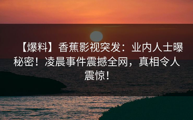 【爆料】香蕉影视突发:业内人士曝秘密!凌晨事件震撼全网,真相令人震惊! 【爆料】香蕉影视突发:业内人士曝秘密!凌晨事件震撼全网,真相令人震惊!