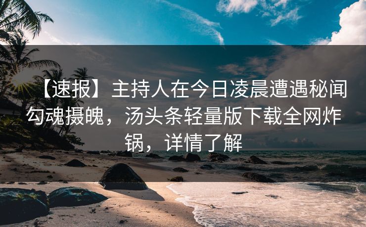 【速报】主持人在今日凌晨遭遇秘闻勾魂摄魄,汤头条轻量版下载全网炸锅,详情了解 【速报】主持人在今日凌晨遭遇秘闻勾魂摄魄,汤头条轻量版下载全网炸锅,详情了解