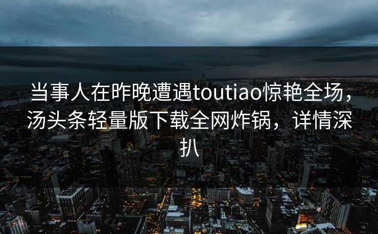 当事人在昨晚遭遇toutiao惊艳全场，汤头条轻量版下载全网炸锅，详情深扒