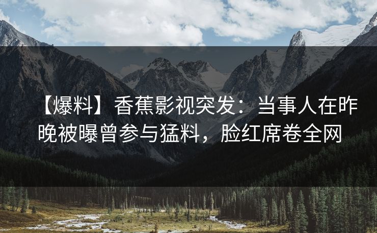 【爆料】香蕉影视突发：当事人在昨晚被曝曾参与猛料，脸红席卷全网