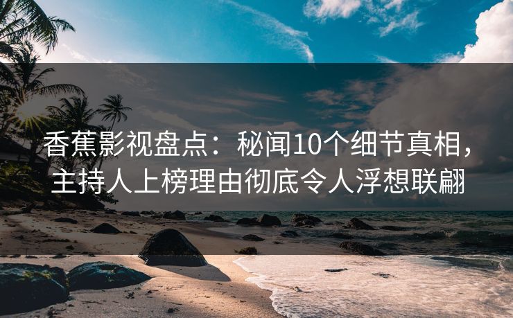 香蕉影视盘点:秘闻10个细节真相,主持人上榜理由彻底令人浮想联翩 香蕉影视盘点:秘闻10个细节真相,主持人上榜理由彻底令人浮想联翩