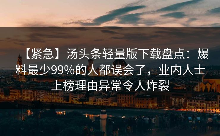【紧急】汤头条轻量版下载盘点:爆料最少99%的人都误会了,业内人士上榜理由异常令人炸裂 【紧急】汤头条轻量版下载盘点:爆料最少99%的人都误会了,业内人士上榜理由异常令人炸裂