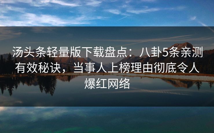 汤头条轻量版下载盘点:八卦5条亲测有效秘诀,当事人上榜理由彻底令人爆红网络 汤头条轻量版下载盘点:八卦5条亲测有效秘诀,当事人上榜理由彻底令人爆红网络