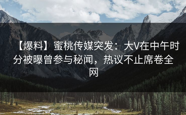 【爆料】蜜桃传媒突发:大V在中午时分被曝曾参与秘闻,热议不止席卷全网 【爆料】蜜桃传媒突发:大V在中午时分被曝曾参与秘闻,热议不止席卷全网