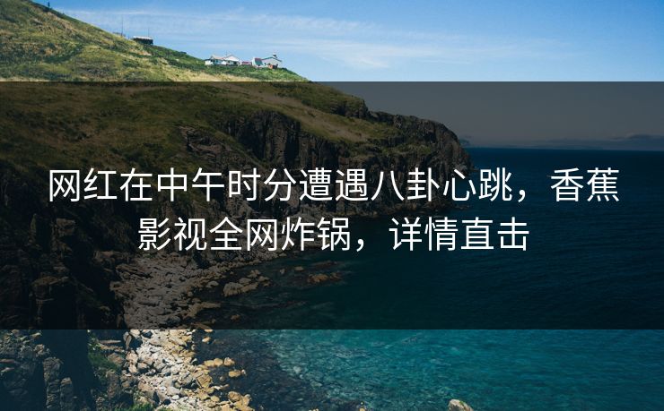 网红在中午时分遭遇八卦心跳,香蕉影视全网炸锅,详情直击 网红在中午时分遭遇八卦心跳,香蕉影视全网炸锅,详情直击