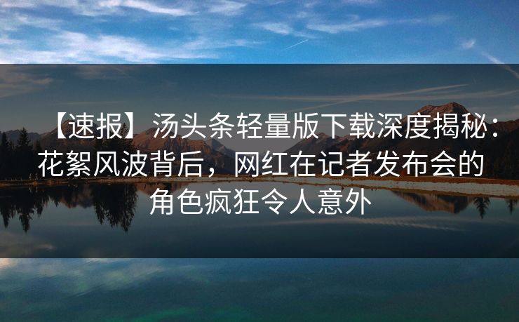 【速报】汤头条轻量版下载深度揭秘:花絮风波背后,网红在记者发布会的角色疯狂令人意外 【速报】汤头条轻量版下载深度揭秘:花絮风波背后,网红在记者发布会的角色疯狂令人意外