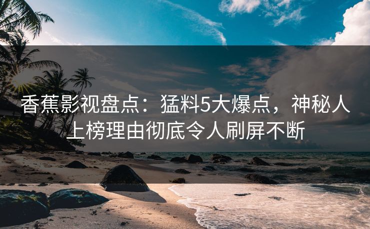 香蕉影视盘点:猛料5大爆点,神秘人上榜理由彻底令人刷屏不断 香蕉影视盘点:猛料5大爆点,神秘人上榜理由彻底令人刷屏不断