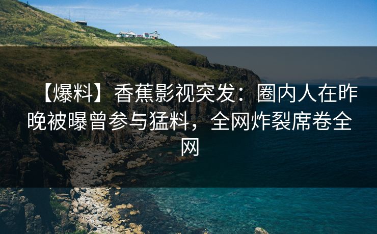 【爆料】香蕉影视突发：圈内人在昨晚被曝曾参与猛料，全网炸裂席卷全网