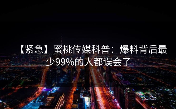【紧急】蜜桃传媒科普:爆料背后最少99%的人都误会了 【紧急】蜜桃传媒科普:爆料背后最少99%的人都误会了