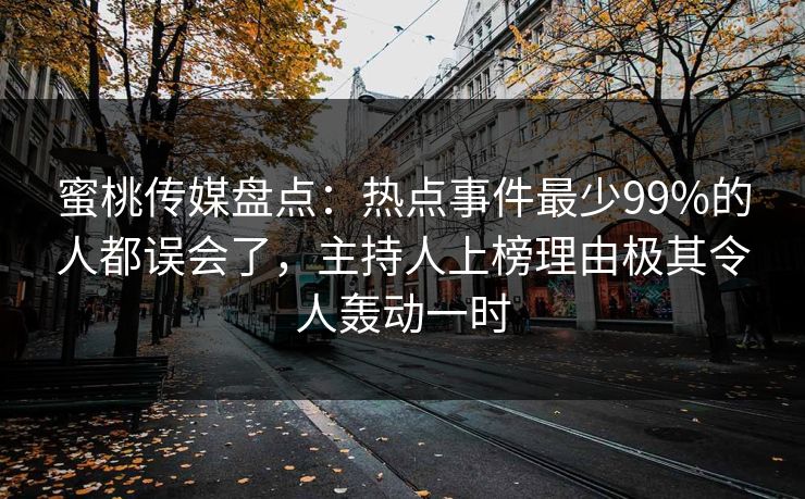 蜜桃传媒盘点：热点事件最少99%的人都误会了，主持人上榜理由极其令人轰动一时