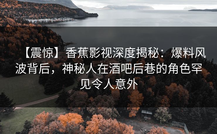 【震惊】香蕉影视深度揭秘:爆料风波背后,神秘人在酒吧后巷的角色罕见令人意外 【震惊】香蕉影视深度揭秘:爆料风波背后,神秘人在酒吧后巷的角色罕见令人意外