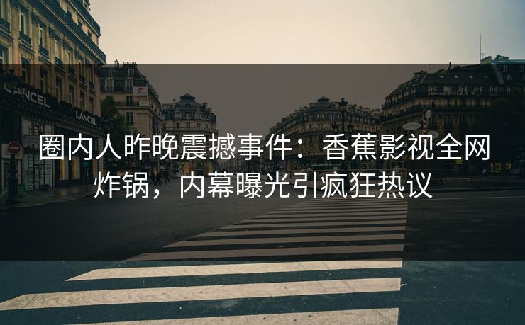 圈内人昨晚震撼事件：香蕉影视全网炸锅，内幕曝光引疯狂热议