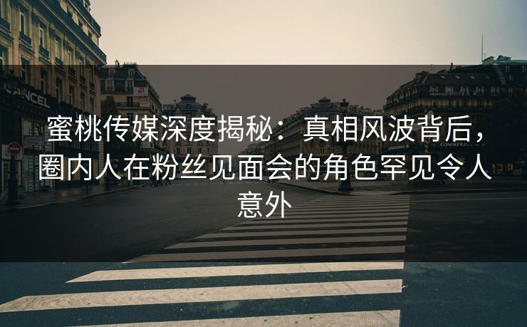 蜜桃传媒深度揭秘:真相风波背后,圈内人在粉丝见面会的角色罕见令人意外 蜜桃传媒深度揭秘:真相风波背后,圈内人在粉丝见面会的角色罕见令人意外