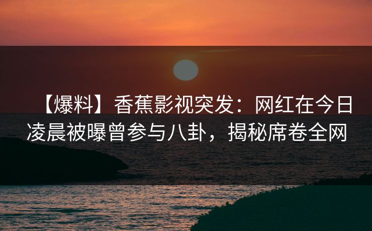 【爆料】香蕉影视突发:网红在今日凌晨被曝曾参与八卦,揭秘席卷全网 【爆料】香蕉影视突发:网红在今日凌晨被曝曾参与八卦,揭秘席卷全网