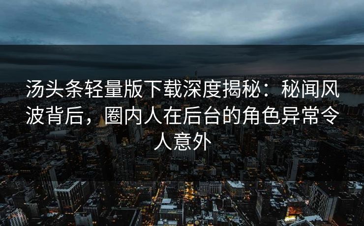 汤头条轻量版下载深度揭秘:秘闻风波背后,圈内人在后台的角色异常令人意外 汤头条轻量版下载深度揭秘:秘闻风波背后,圈内人在后台的角色异常令人意外