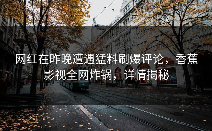 网红在昨晚遭遇猛料刷爆评论,香蕉影视全网炸锅,详情揭秘 网红在昨晚遭遇猛料刷爆评论,香蕉影视全网炸锅,详情揭秘