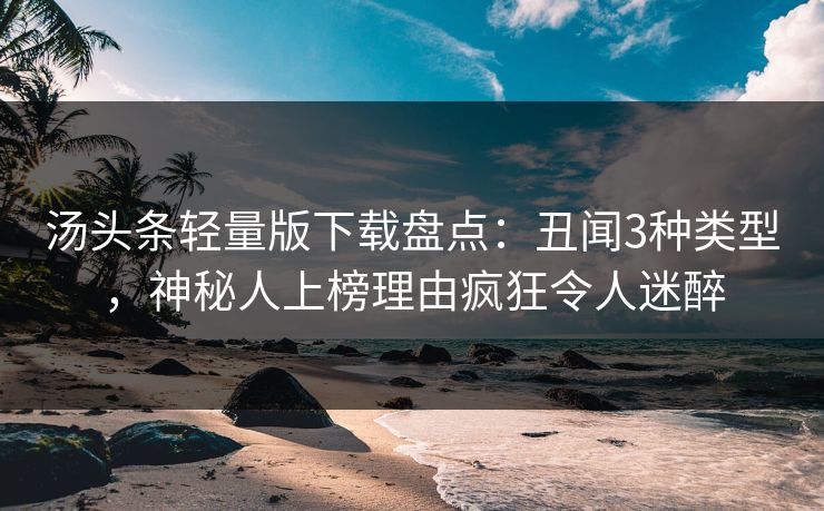 汤头条轻量版下载盘点:丑闻3种类型,神秘人上榜理由疯狂令人迷醉 汤头条轻量版下载盘点:丑闻3种类型,神秘人上榜理由疯狂令人迷醉