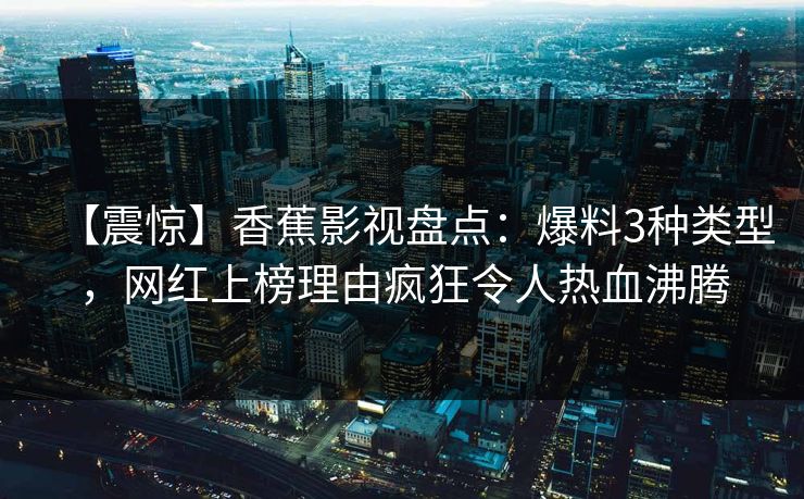【震惊】香蕉影视盘点:爆料3种类型,网红上榜理由疯狂令人热血沸腾 【震惊】香蕉影视盘点:爆料3种类型,网红上榜理由疯狂令人热血沸腾