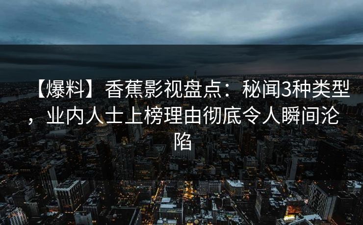 【爆料】香蕉影视盘点：秘闻3种类型，业内人士上榜理由彻底令人瞬间沦陷