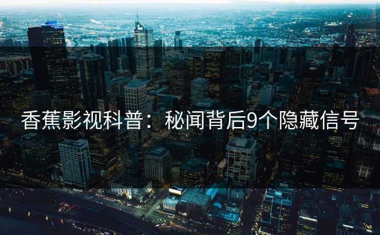 香蕉影视科普：秘闻背后9个隐藏信号