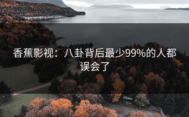 香蕉影视:八卦背后最少99%的人都误会了 香蕉影视:八卦背后最少99%的人都误会了