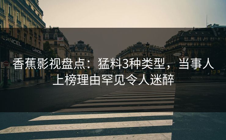香蕉影视盘点:猛料3种类型,当事人上榜理由罕见令人迷醉 香蕉影视盘点:猛料3种类型,当事人上榜理由罕见令人迷醉