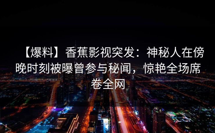 【爆料】香蕉影视突发：神秘人在傍晚时刻被曝曾参与秘闻，惊艳全场席卷全网