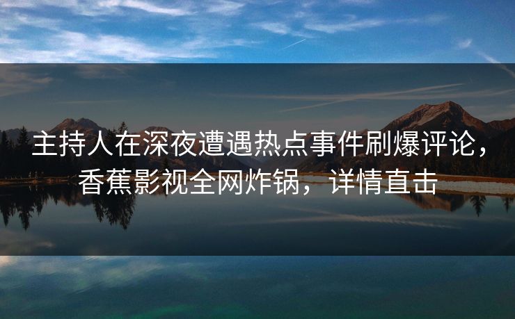 主持人在深夜遭遇热点事件刷爆评论,香蕉影视全网炸锅,详情直击 主持人在深夜遭遇热点事件刷爆评论,香蕉影视全网炸锅,详情直击