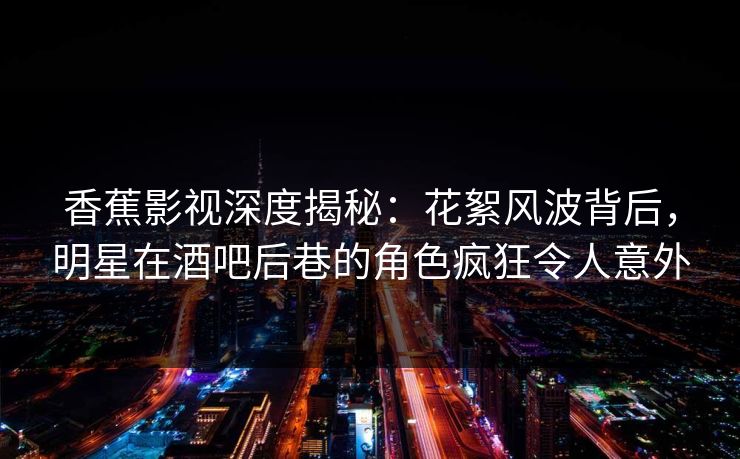 香蕉影视深度揭秘：花絮风波背后，明星在酒吧后巷的角色疯狂令人意外