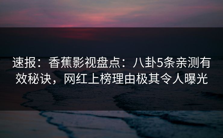 速报:香蕉影视盘点:八卦5条亲测有效秘诀,网红上榜理由极其令人曝光 速报:香蕉影视盘点:八卦5条亲测有效秘诀,网红上榜理由极其令人曝光
