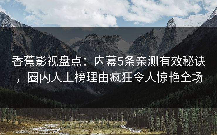 香蕉影视盘点：内幕5条亲测有效秘诀，圈内人上榜理由疯狂令人惊艳全场