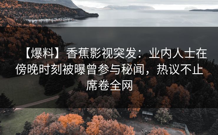 【爆料】香蕉影视突发:业内人士在傍晚时刻被曝曾参与秘闻,热议不止席卷全网 【爆料】香蕉影视突发:业内人士在傍晚时刻被曝曾参与秘闻,热议不止席卷全网
