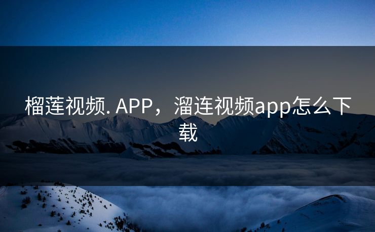 榴莲视频. APP,溜连视频app怎么下载 榴莲视频. APP,溜连视频app怎么下载