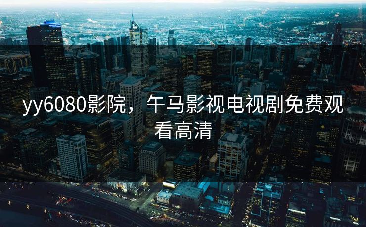 yy6080影院,午马影视电视剧免费观看高清 yy6080影院,午马影视电视剧免费观看高清