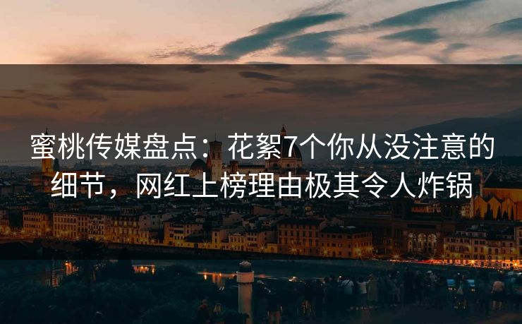 蜜桃传媒盘点：花絮7个你从没注意的细节，网红上榜理由极其令人炸锅